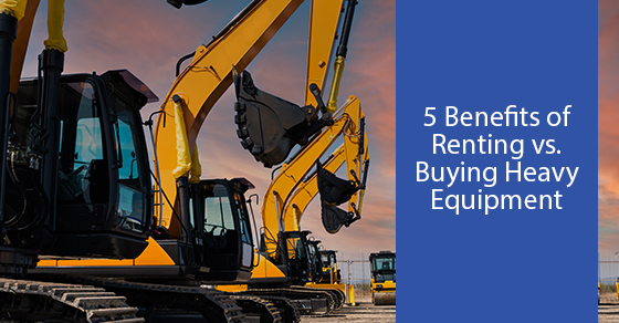 5 benefits of renting vs. Buying heavy equipment